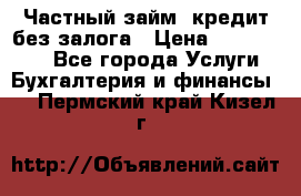 Частный займ, кредит без залога › Цена ­ 1 500 000 - Все города Услуги » Бухгалтерия и финансы   . Пермский край,Кизел г.